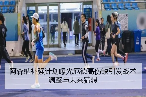 阿森纳补强计划曝光厄德高伤缺引发战术调整与未来猜想